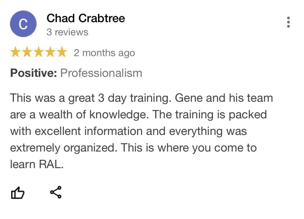 This was a great 3 day training. Gene and his team are a wealth of knowledge. The training is packed with excellent information and everything was extremely organized. This is where you come to learn RAL.